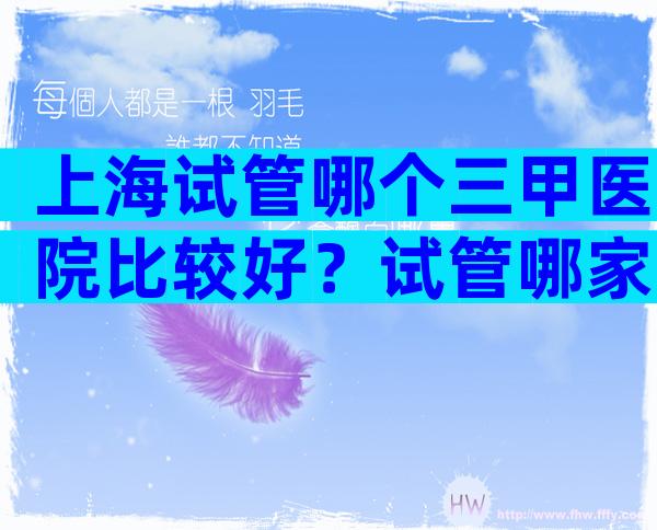 上海试管哪个三甲医院比较好？试管哪家医院比较好