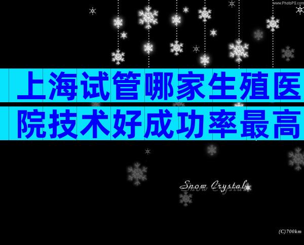 上海试管哪家生殖医院技术好成功率最高？