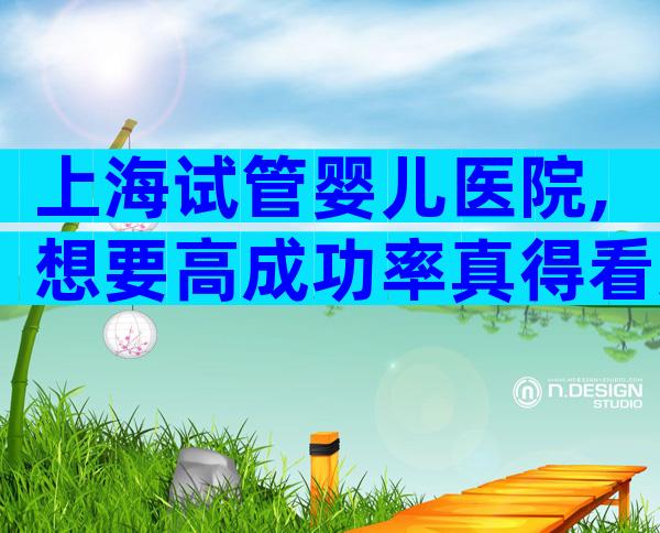 上海试管婴儿医院,想要高成功率真得看这几家!