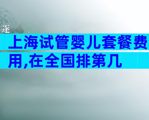 上海试管婴儿套餐费用,在全国排第几