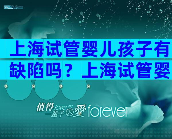 上海试管婴儿孩子有缺陷吗？上海试管婴儿成功率有多少？