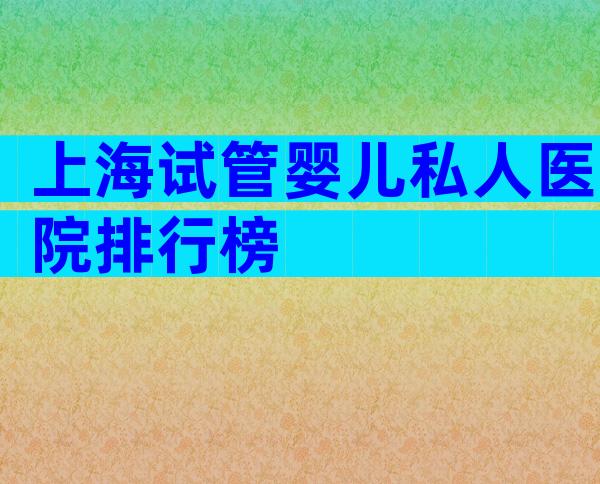 上海试管婴儿私人医院排行榜
