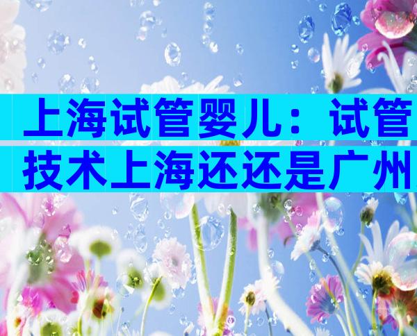 上海试管婴儿：试管技术上海还还是广州好？