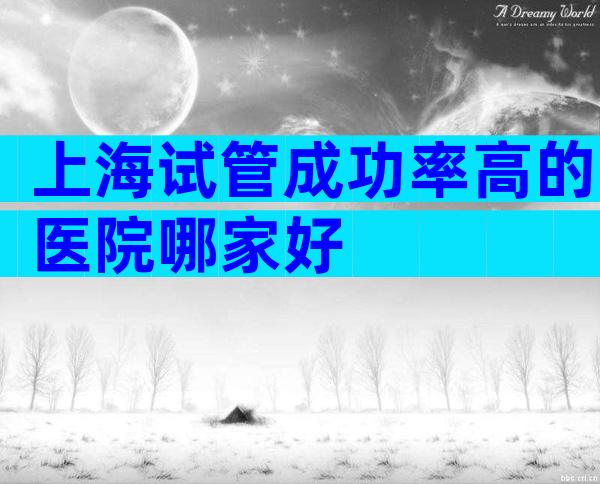 上海试管成功率高的医院哪家好