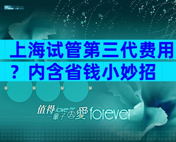 上海试管第三代费用？内含省钱小妙招