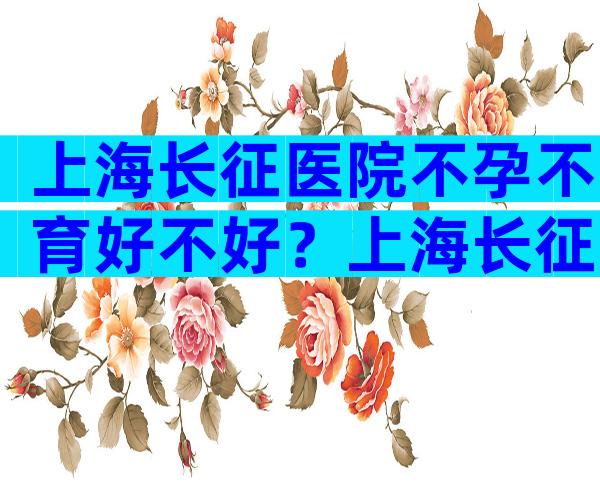 上海长征医院不孕不育好不好？上海长征医院郭丽怎么样？