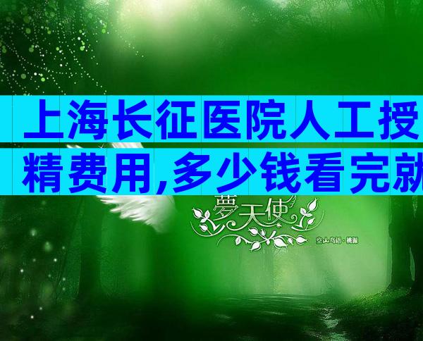 上海长征医院人工授精费用,多少钱看完就清楚。