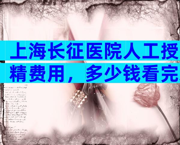 上海长征医院人工授精费用，多少钱看完就清楚。