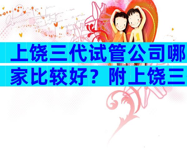 上饶三代试管公司哪家比较好？附上饶三代试管医院排行