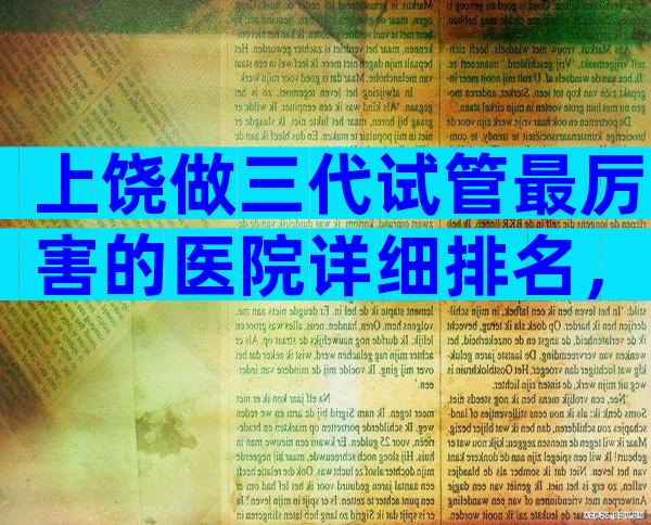 上饶做三代试管最厉害的医院详细排名，附生子机构名单