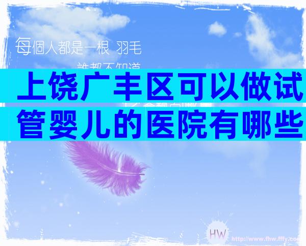 上饶广丰区可以做试管婴儿的医院有哪些呢？