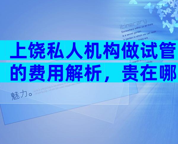 上饶私人机构做试管的费用解析，贵在哪里一看便知