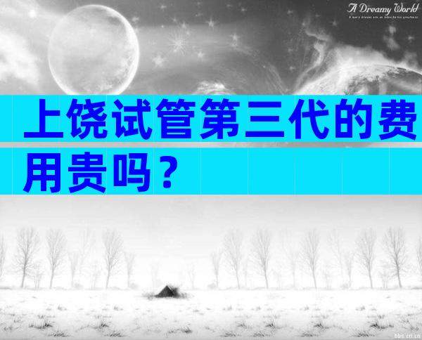 上饶试管第三代的费用贵吗？