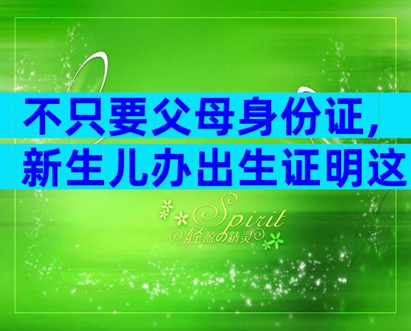 不只要父母身份证,新生儿办出生证明这些材料都得带上!