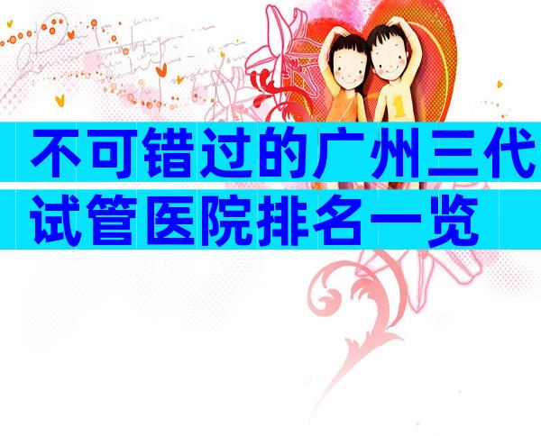 不可错过的广州三代试管医院排名一览