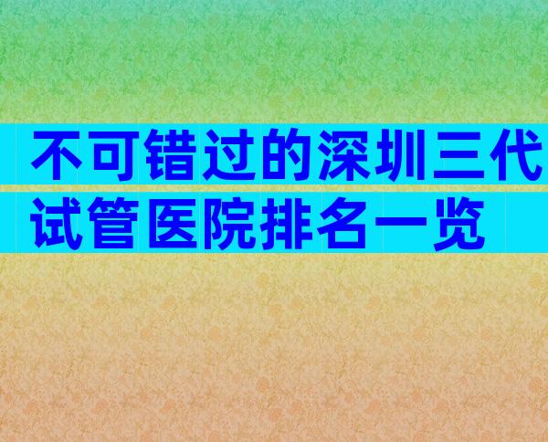 不可错过的深圳三代试管医院排名一览