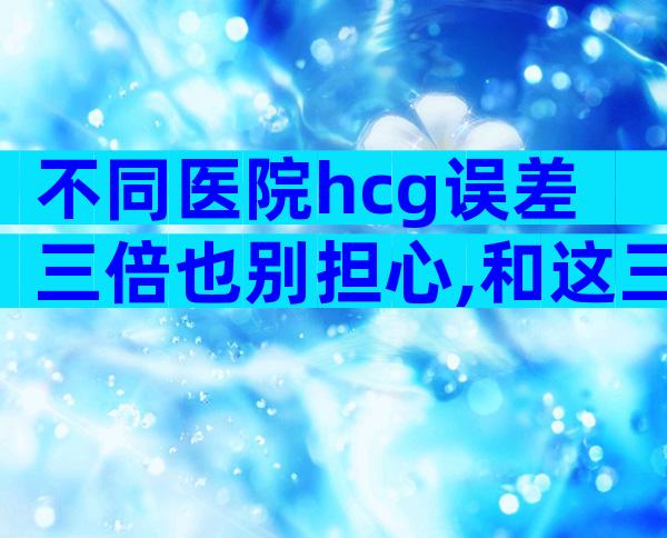 不同医院hcg误差三倍也别担心,和这三个因素有关别再不知道