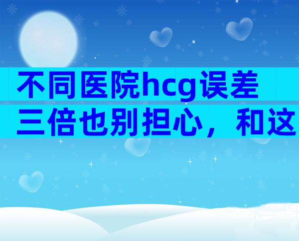 不同医院hcg误差三倍也别担心，和这三个因素有关别再不知道