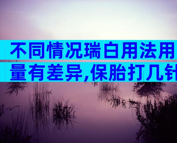 不同情况瑞白用法用量有差异,保胎打几针看这