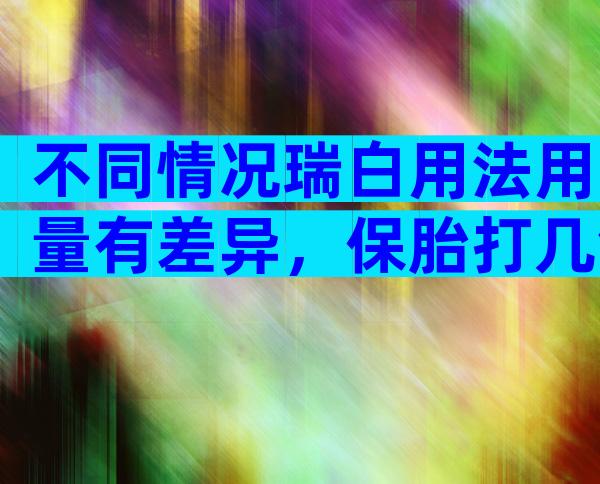 不同情况瑞白用法用量有差异，保胎打几针看这