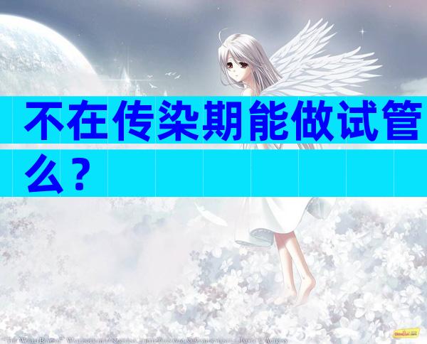 不在传染期能做试管么？