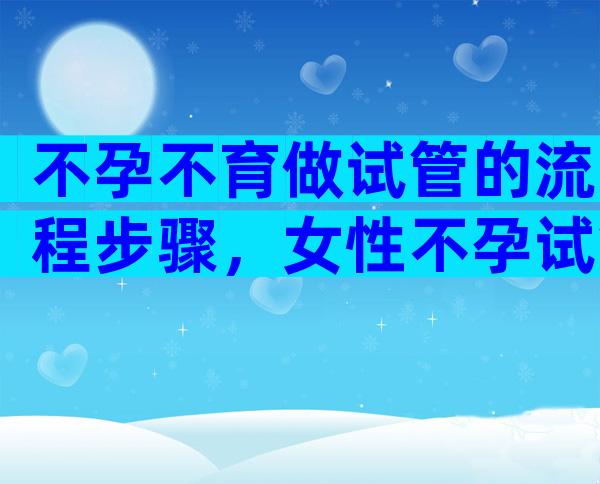 不孕不育做试管的流程步骤，女性不孕试管婴儿多少钱？