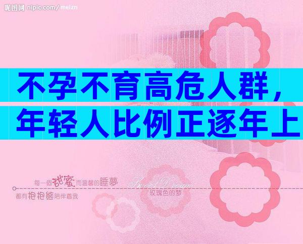 不孕不育高危人群，年轻人比例正逐年上升。
