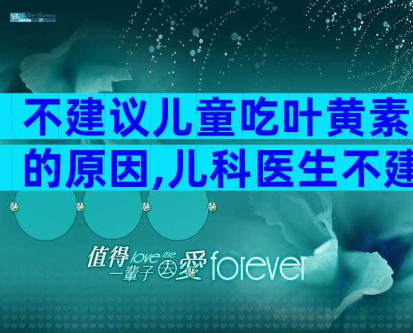 不建议儿童吃叶黄素的原因,儿科医生不建议随便吃