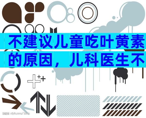 不建议儿童吃叶黄素的原因，儿科医生不建议随便吃