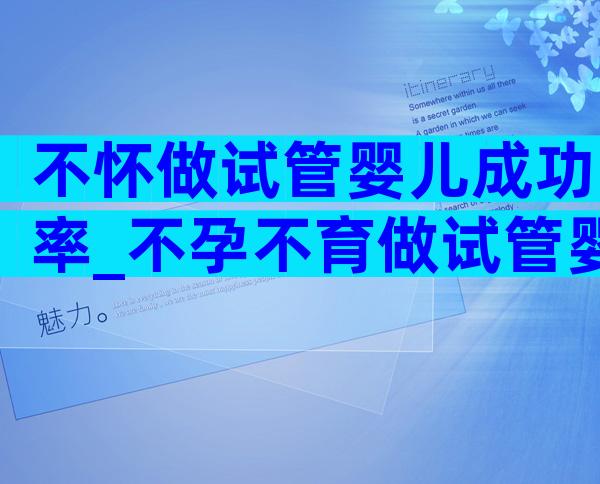 不怀做试管婴儿成功率_不孕不育做试管婴儿成功率多少