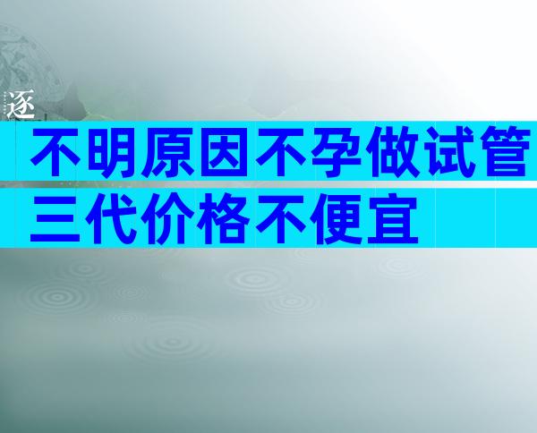 不明原因不孕做试管三代价格不便宜