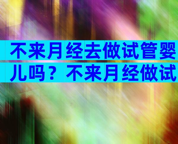 不来月经去做试管婴儿吗？不来月经做试管能成功吗？
