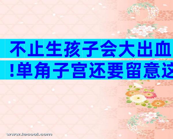 不止生孩子会大出血!单角子宫还要留意这4大健康威胁