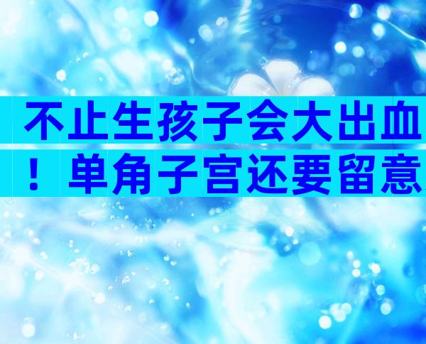 不止生孩子会大出血！单角子宫还要留意这4大健康威胁