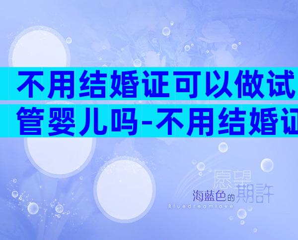 不用结婚证可以做试管婴儿吗-不用结婚证可以生孩子吗