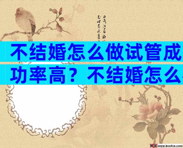 不结婚怎么做试管成功率高？不结婚怎么样可以生孩子？