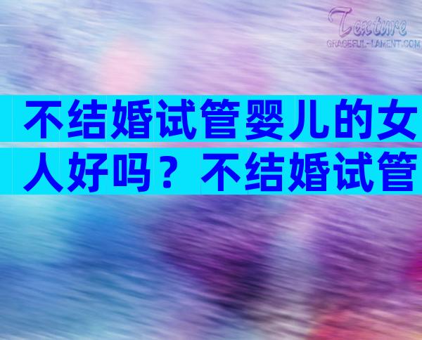 不结婚试管婴儿的女人好吗？不结婚试管婴儿的女人好吗？