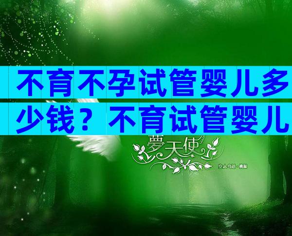 不育不孕试管婴儿多少钱？不育试管婴儿能成功吗？
