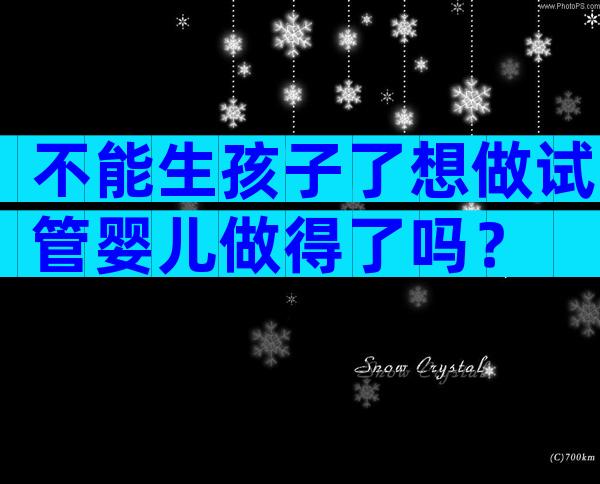 不能生孩子了想做试管婴儿做得了吗？