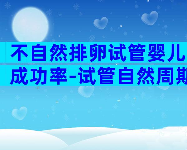 不自然排卵试管婴儿成功率-试管自然周期不排卵怎么办