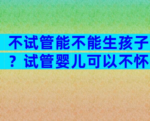 不试管能不能生孩子？试管婴儿可以不怀孕吗？