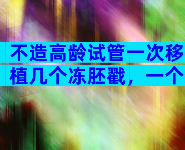不造高龄试管一次移植几个冻胚戳，一个还是两个一目了然