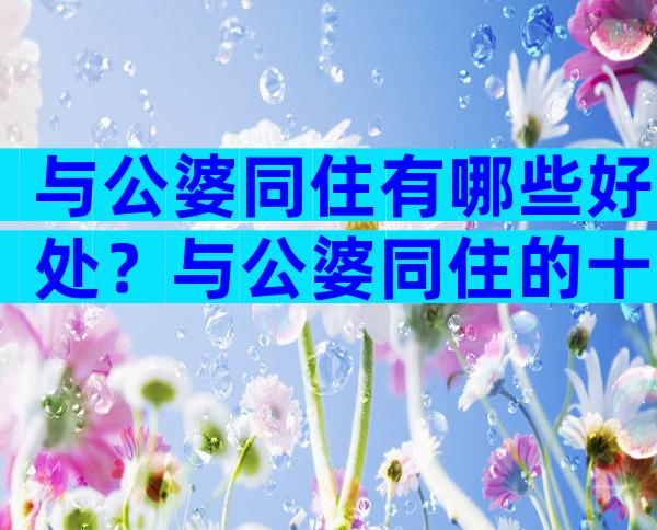 与公婆同住有哪些好处？与公婆同住的十大危害是什么？