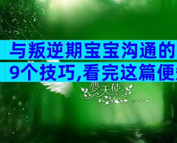 与叛逆期宝宝沟通的9个技巧,看完这篇便知道怎么做!