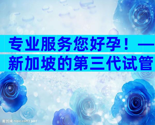 专业服务您好孕！—新加坡的第三代试管婴儿是怎么做的？