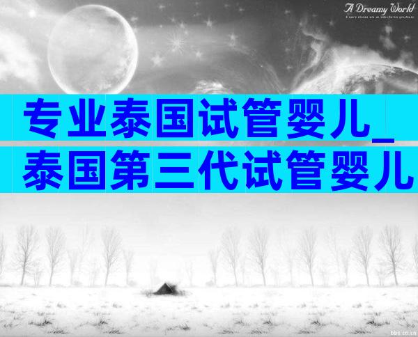 专业泰国试管婴儿_泰国第三代试管婴儿