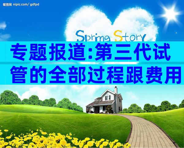 专题报道:第三代试管的全部过程跟费用