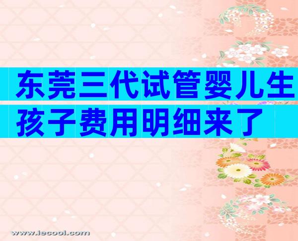 东莞三代试管婴儿生孩子费用明细来了