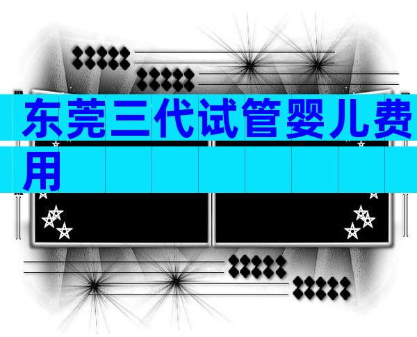 东莞三代试管婴儿费用