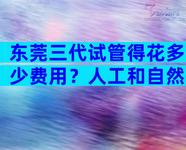 东莞三代试管得花多少费用？人工和自然周期多少钱看这